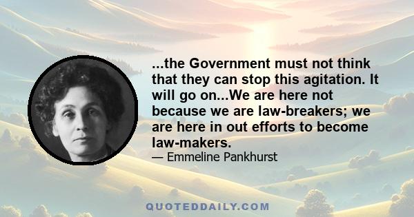 ...the Government must not think that they can stop this agitation. It will go on...We are here not because we are law-breakers; we are here in out efforts to become law-makers.