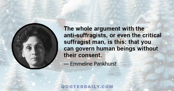 The whole argument with the anti-suffragists, or even the critical suffragist man, is this: that you can govern human beings without their consent.