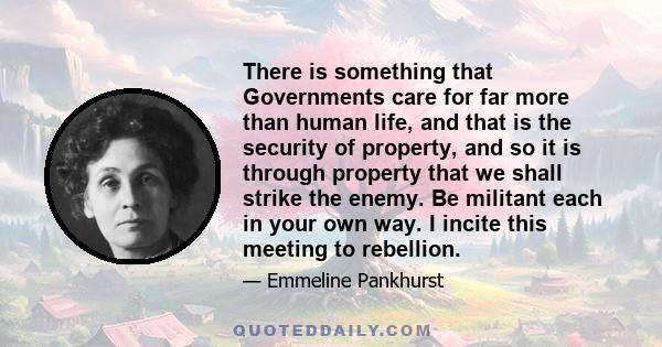 There is something that Governments care for far more than human life, and that is the security of property, and so it is through property that we shall strike the enemy. Be militant each in your own way. I incite this