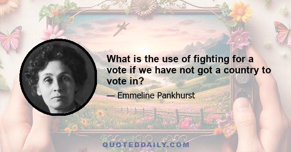 What is the use of fighting for a vote if we have not got a country to vote in?