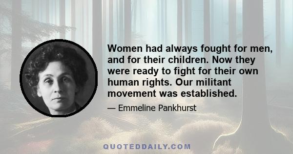 Women had always fought for men, and for their children. Now they were ready to fight for their own human rights. Our militant movement was established.