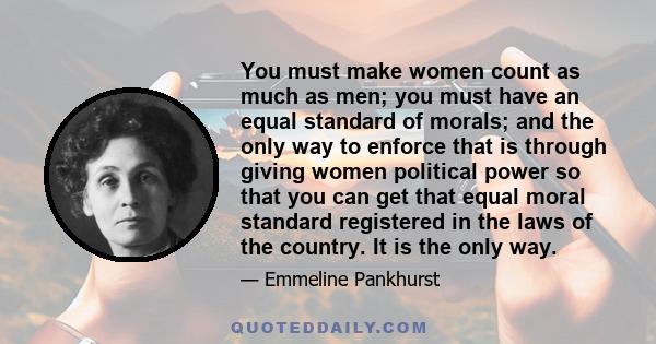 You must make women count as much as men; you must have an equal standard of morals; and the only way to enforce that is through giving women political power so that you can get that equal moral standard registered in