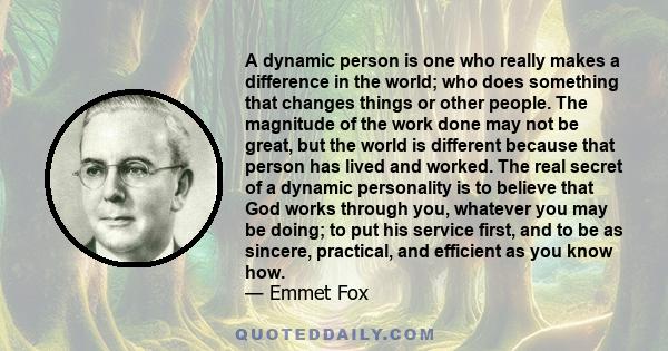 A dynamic person is one who really makes a difference in the world; who does something that changes things or other people. The magnitude of the work done may not be great, but the world is different because that person 