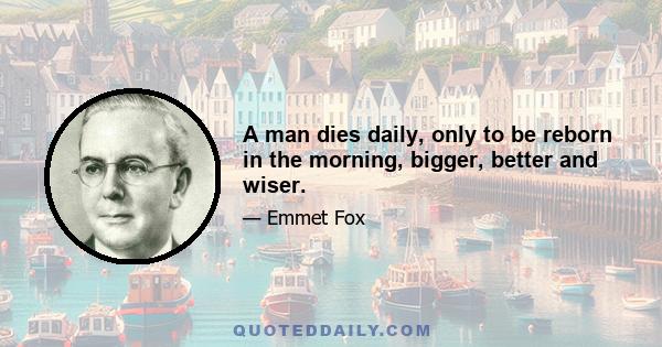 A man dies daily, only to be reborn in the morning, bigger, better and wiser.