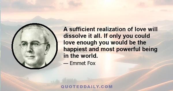 A sufficient realization of love will dissolve it all. If only you could love enough you would be the happiest and most powerful being in the world.