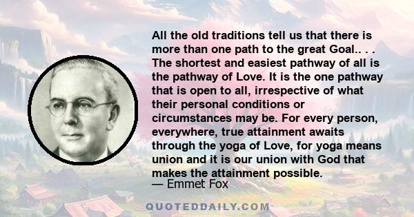 All the old traditions tell us that there is more than one path to the great Goal.. . . The shortest and easiest pathway of all is the pathway of Love. It is the one pathway that is open to all, irrespective of what