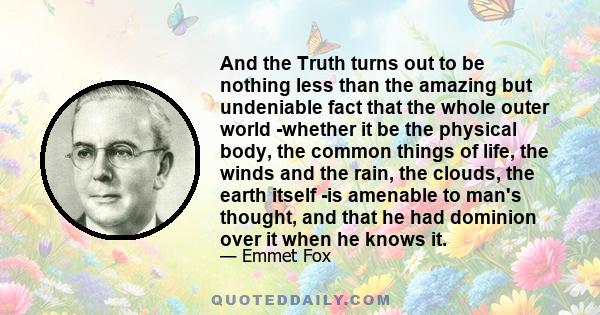 And the Truth turns out to be nothing less than the amazing but undeniable fact that the whole outer world -whether it be the physical body, the common things of life, the winds and the rain, the clouds, the earth