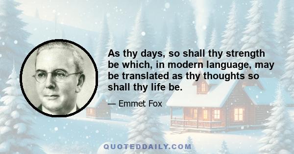 As thy days, so shall thy strength be which, in modern language, may be translated as thy thoughts so shall thy life be.