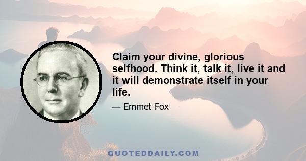 Claim your divine, glorious selfhood. Think it, talk it, live it and it will demonstrate itself in your life.