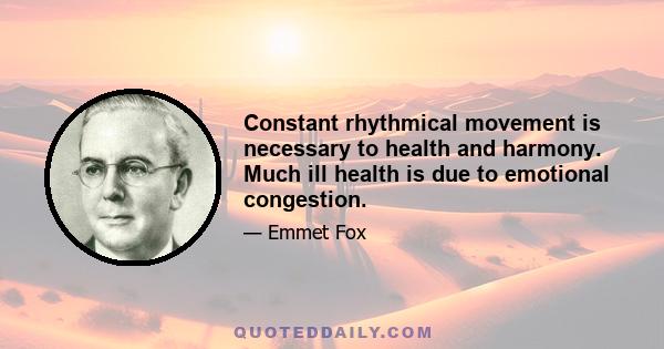 Constant rhythmical movement is necessary to health and harmony. Much ill health is due to emotional congestion.