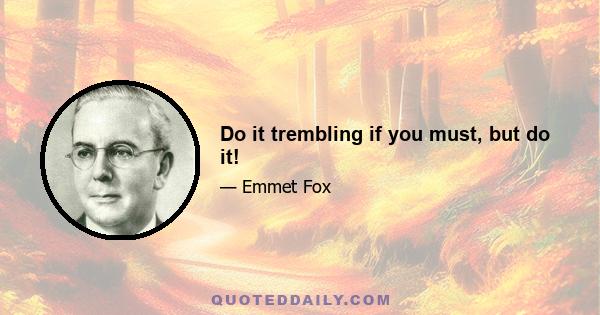 Do it trembling if you must, but do it!