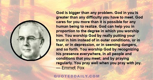 God is bigger than any problem. God in you is greater than any difficulty you have to meet. God cares for you more than it is possible for any human being to realize. God can help you in proportion to the degree in