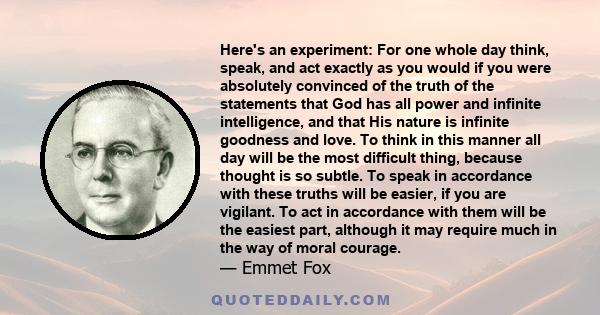 Here's an experiment: For one whole day think, speak, and act exactly as you would if you were absolutely convinced of the truth of the statements that God has all power and infinite intelligence, and that His nature is 