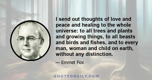 I send out thoughts of love and peace and healing to the whole universe: to all trees and plants and growing things, to all beasts and birds and fishes, and to every man, woman and child on earth, without any