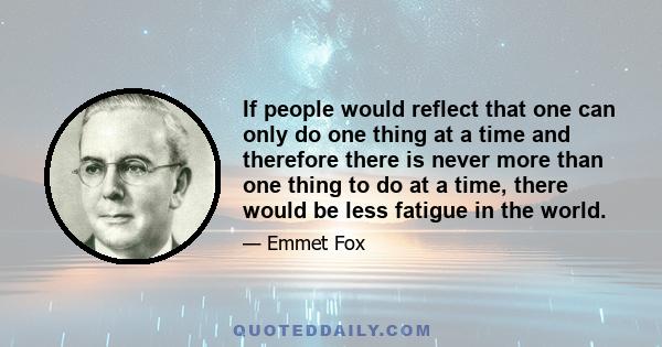 If people would reflect that one can only do one thing at a time and therefore there is never more than one thing to do at a time, there would be less fatigue in the world.