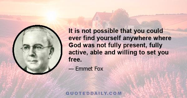 It is not possible that you could ever find yourself anywhere where God was not fully present, fully active, able and willing to set you free.