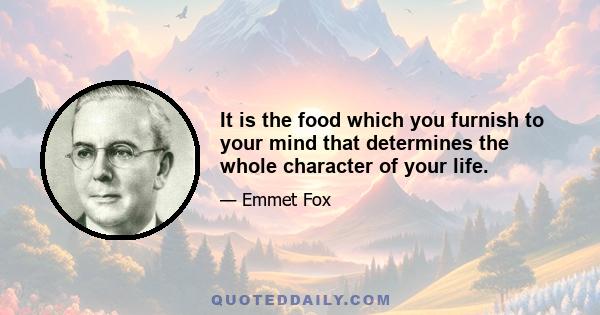 It is the food which you furnish to your mind that determines the whole character of your life.