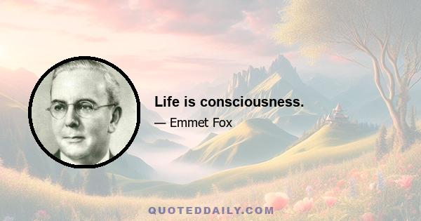 Life is consciousness.