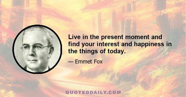 Live in the present moment and find your interest and happiness in the things of today.