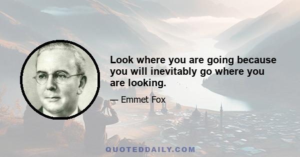 Look where you are going because you will inevitably go where you are looking.