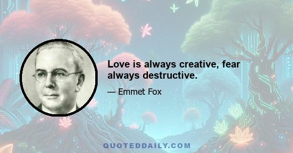 Love is always creative, fear always destructive.