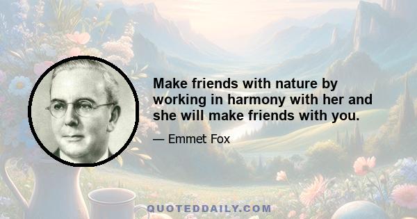 Make friends with nature by working in harmony with her and she will make friends with you.