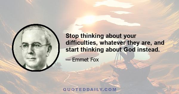 Stop thinking about your difficulties, whatever they are, and start thinking about God instead.