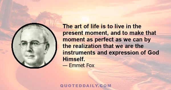 The art of life is to live in the present moment, and to make that moment as perfect as we can by the realization that we are the instruments and expression of God Himself.