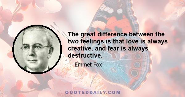 The great difference between the two feelings is that love is always creative, and fear is always destructive.