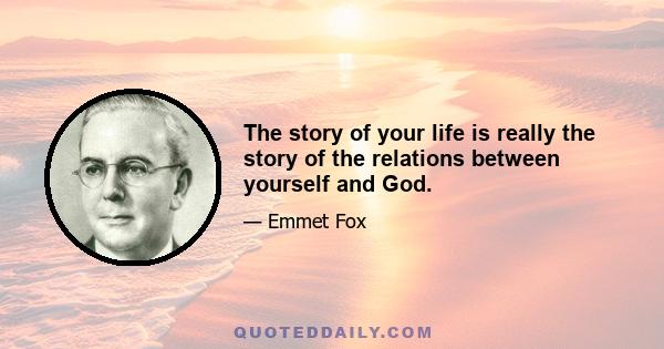 The story of your life is really the story of the relations between yourself and God.