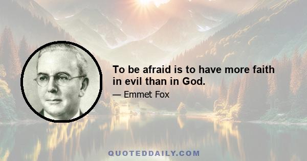 To be afraid is to have more faith in evil than in God.