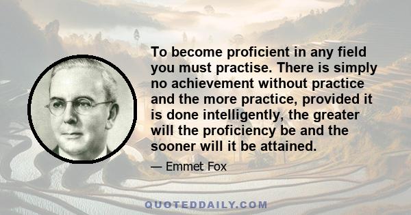 To become proficient in any field you must practise. There is simply no achievement without practice and the more practice, provided it is done intelligently, the greater will the proficiency be and the sooner will it