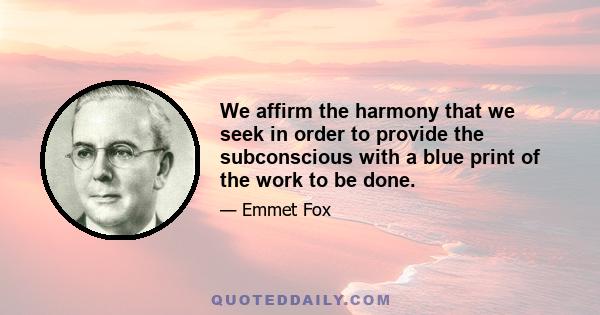 We affirm the harmony that we seek in order to provide the subconscious with a blue print of the work to be done.