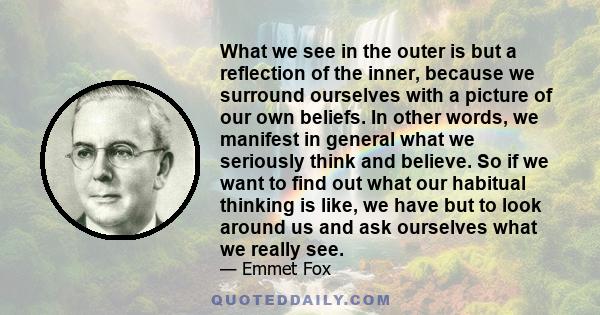 What we see in the outer is but a reflection of the inner, because we surround ourselves with a picture of our own beliefs. In other words, we manifest in general what we seriously think and believe. So if we want to