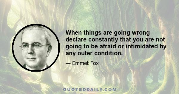 When things are going wrong declare constantly that you are not going to be afraid or intimidated by any outer condition.