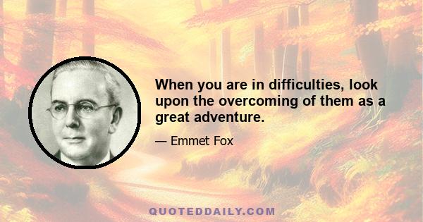 When you are in difficulties, look upon the overcoming of them as a great adventure.