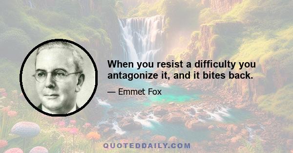 When you resist a difficulty you antagonize it, and it bites back.