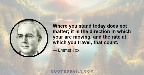 Where you stand today does not matter; it is the direction in which your are moving, and the rate at which you travel, that count.