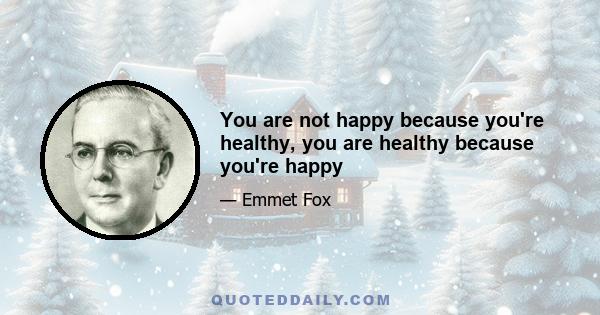 You are not happy because you're healthy, you are healthy because you're happy