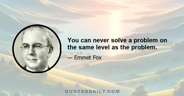 You can never solve a problem on the same level as the problem.