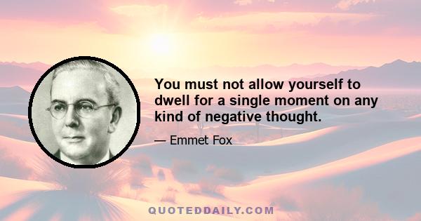 You must not allow yourself to dwell for a single moment on any kind of negative thought.