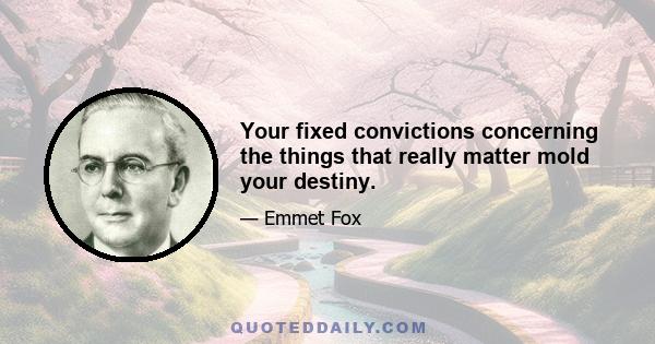 Your fixed convictions concerning the things that really matter mold your destiny.