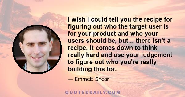 I wish I could tell you the recipe for figuring out who the target user is for your product and who your users should be, but... there isn't a recipe. It comes down to think really hard and use your judgement to figure