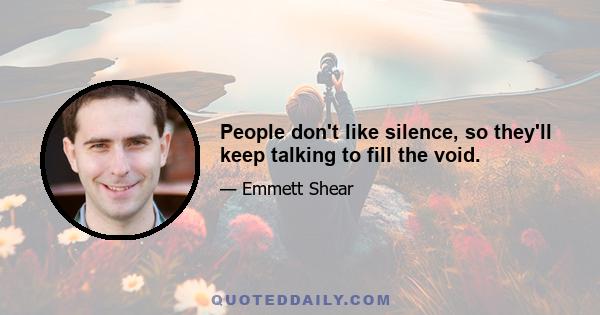 People don't like silence, so they'll keep talking to fill the void.