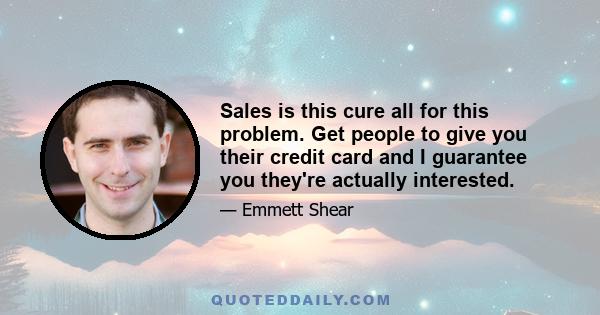 Sales is this cure all for this problem. Get people to give you their credit card and I guarantee you they're actually interested.