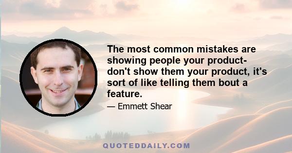 The most common mistakes are showing people your product- don't show them your product, it's sort of like telling them bout a feature.