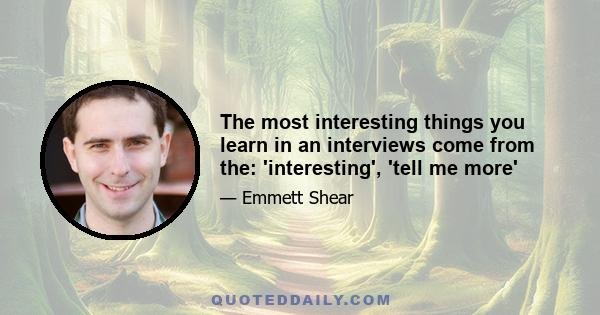 The most interesting things you learn in an interviews come from the: 'interesting', 'tell me more'