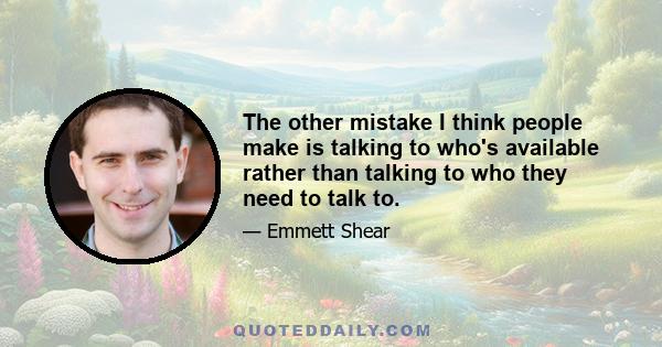 The other mistake I think people make is talking to who's available rather than talking to who they need to talk to.