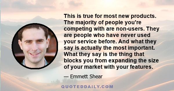 This is true for most new products. The majority of people you're competing with are non-users. They are people who have never used your service before. And what they say is actually the most important. What they say is 