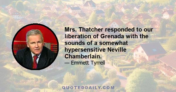 Mrs. Thatcher responded to our liberation of Grenada with the sounds of a somewhat hypersensitive Neville Chamberlain.